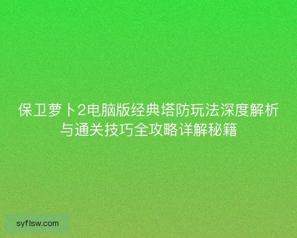 保卫萝卜2电脑版经典塔防玩法深度解析与通关技巧全攻略详解秘籍
