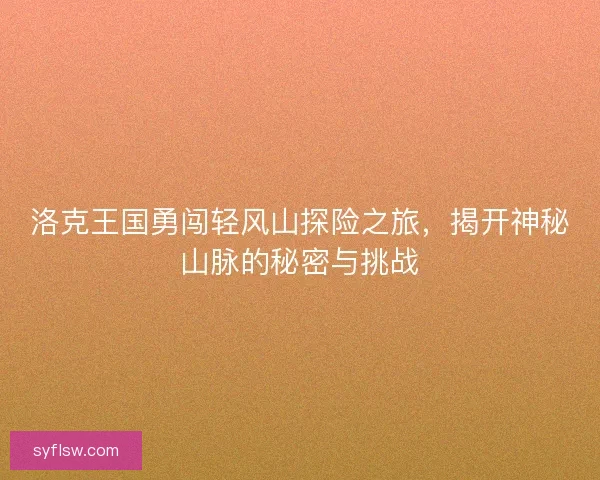 洛克王国勇闯轻风山探险之旅，揭开神秘山脉的秘密与挑战