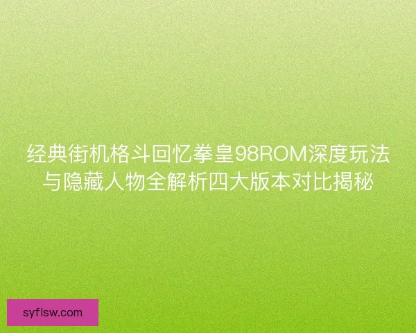 经典街机格斗回忆拳皇98ROM深度玩法与隐藏人物全解析四大版本对比揭秘