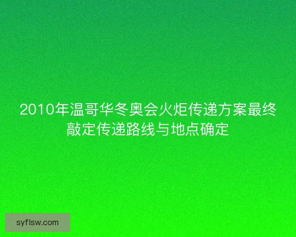 2010年温哥华冬奥会火炬传递方案最终敲定传递路线与地点确定