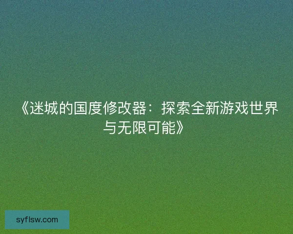 《迷城的国度修改器：探索全新游戏世界与无限可能》