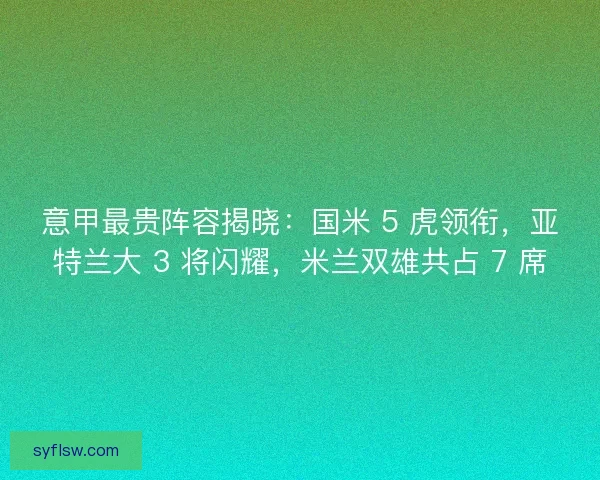 意甲最贵阵容揭晓：国米 5 虎领衔，亚特兰大 3 将闪耀，米兰双雄共占 7 席