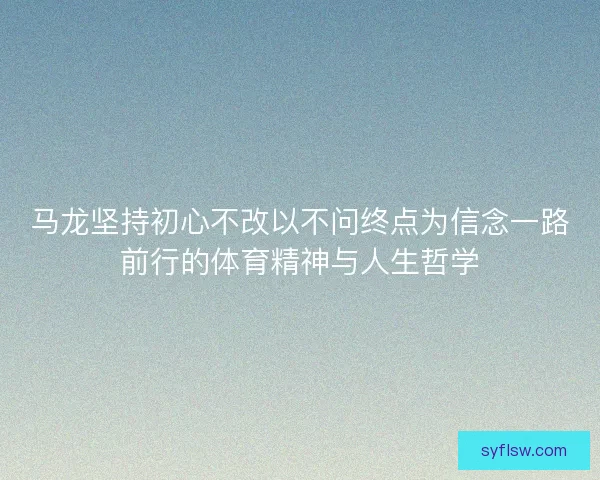 马龙坚持初心不改以不问终点为信念一路前行的体育精神与人生哲学