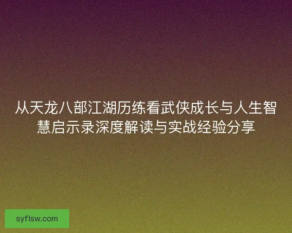 从天龙八部江湖历练看武侠成长与人生智慧启示录深度解读与实战经验分享