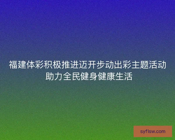 福建体彩积极推进迈开步动出彩主题活动 助力全民健身健康生活