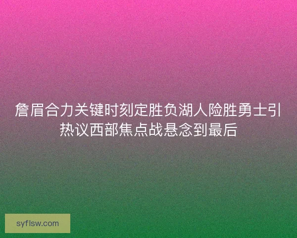 詹眉合力关键时刻定胜负湖人险胜勇士引热议西部焦点战悬念到最后