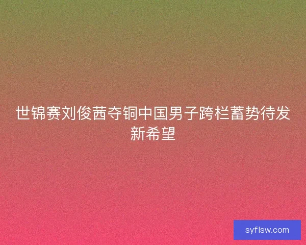 世锦赛刘俊茜夺铜中国男子跨栏蓄势待发新希望
