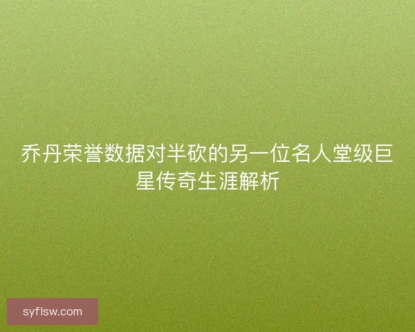乔丹荣誉数据对半砍的另一位名人堂级巨星传奇生涯解析