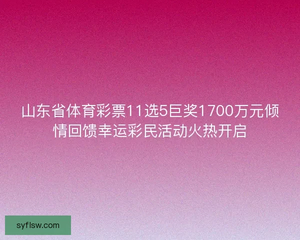 山东省体育彩票11选5巨奖1700万元倾情回馈幸运彩民活动火热开启 山东省体育彩票11选5巨奖1700万元倾情回馈幸运彩民活动火热开启