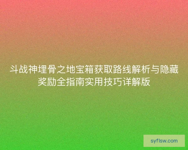 斗战神埋骨之地宝箱获取路线解析与隐藏奖励全指南实用技巧详解版 斗战神埋骨之地宝箱获取路线解析与隐藏奖励全指南实用技巧详解版