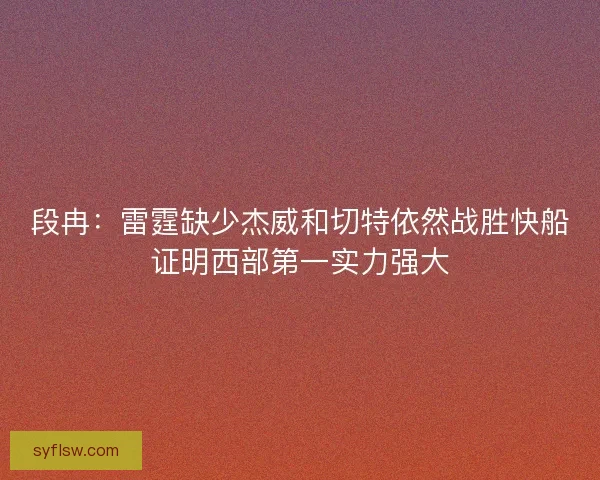 段冉：雷霆缺少杰威和切特依然战胜快船证明西部第一实力强大