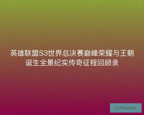 英雄联盟S3世界总决赛巅峰荣耀与王朝诞生全景纪实传奇征程回顾录 英雄联盟S3世界总决赛巅峰荣耀与王朝诞生全景纪实传奇征程回顾录
