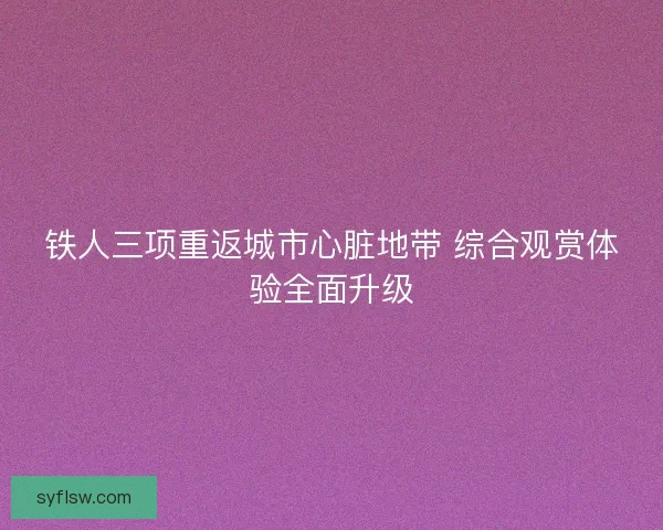 铁人三项重返城市心脏地带 综合观赏体验全面升级 铁人三项重返城市心脏地带 综合观赏体验全面升级