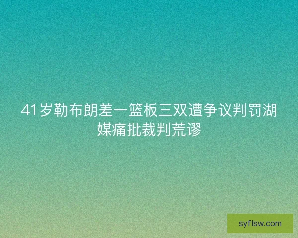 41岁勒布朗差一篮板三双遭争议判罚湖媒痛批裁判荒谬