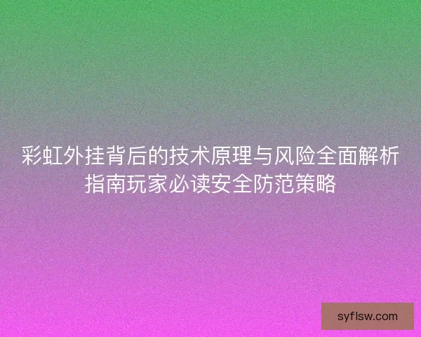彩虹外挂背后的技术原理与风险全面解析指南玩家必读安全防范策略