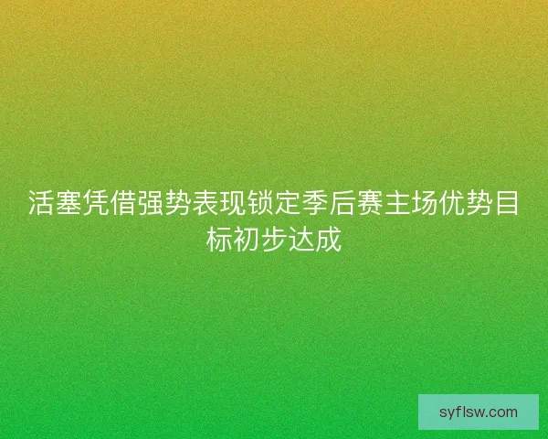 活塞凭借强势表现锁定季后赛主场优势目标初步达成 活塞凭借强势表现锁定季后赛主场优势目标初步达成