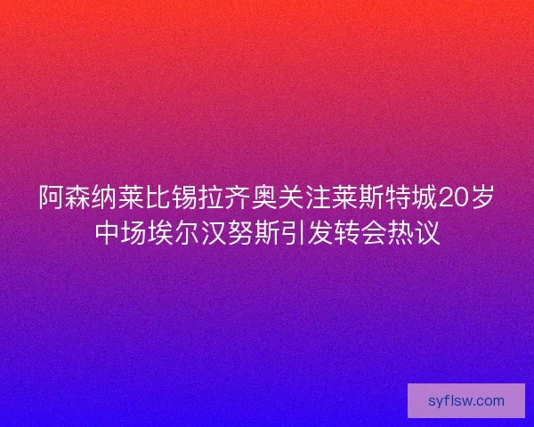 阿森纳莱比锡拉齐奥关注莱斯特城20岁中场埃尔汉努斯引发转会热议