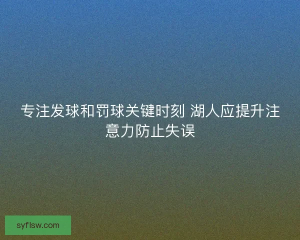 专注发球和罚球关键时刻 湖人应提升注意力防止失误