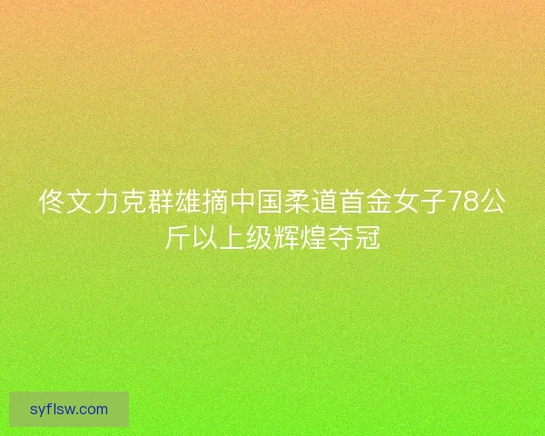 佟文力克群雄摘中国柔道首金女子78公斤以上级辉煌夺冠