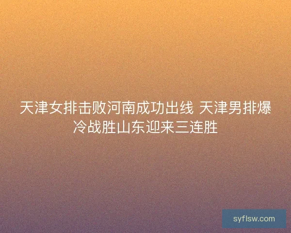 天津女排击败河南成功出线 天津男排爆冷战胜山东迎来三连胜