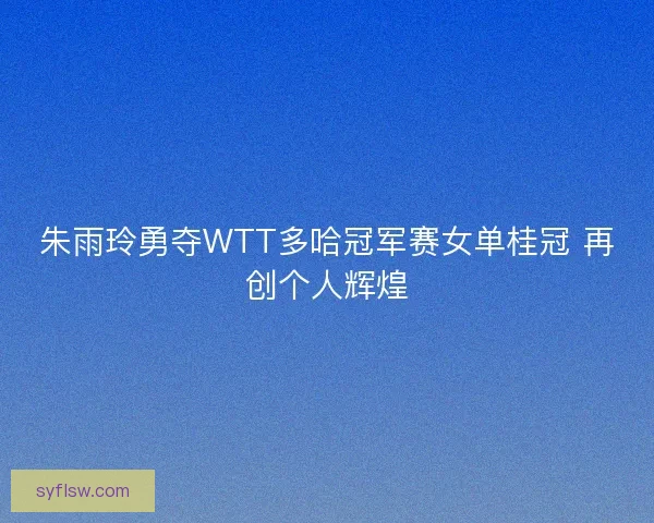 朱雨玲勇夺WTT多哈冠军赛女单桂冠 再创个人辉煌