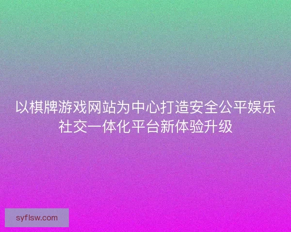 以棋牌游戏网站为中心打造安全公平娱乐社交一体化平台新体验升级