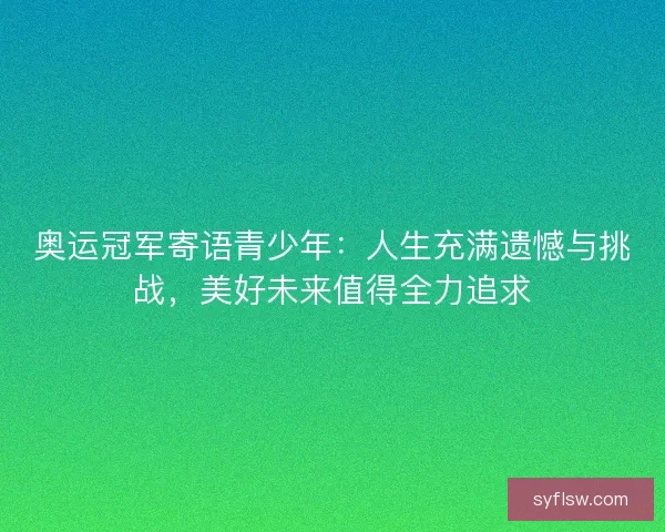奥运冠军寄语青少年：人生充满遗憾与挑战，美好未来值得全力追求