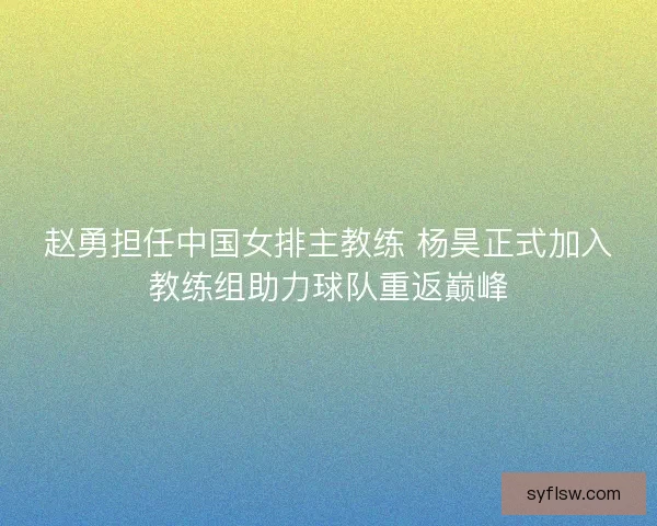 赵勇担任中国女排主教练 杨昊正式加入教练组助力球队重返巅峰 赵勇担任中国女排主教练 杨昊正式加入教练组助力球队重返巅峰