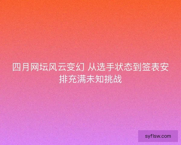 四月网坛风云变幻 从选手状态到签表安排充满未知挑战 四月网坛风云变幻 从选手状态到签表安排充满未知挑战