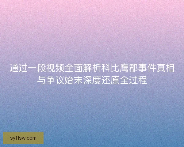 通过一段视频全面解析科比鹰郡事件真相与争议始末深度还原全过程 通过一段视频全面解析科比鹰郡事件真相与争议始末深度还原全过程