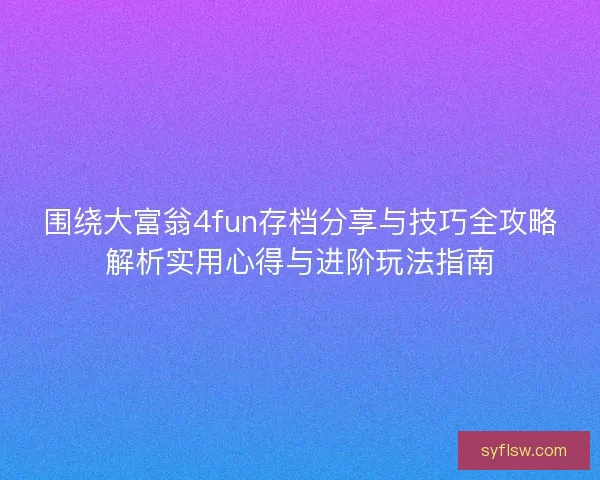 围绕大富翁4fun存档分享与技巧全攻略解析实用心得与进阶玩法指南 围绕大富翁4fun存档分享与技巧全攻略解析实用心得与进阶玩法指南