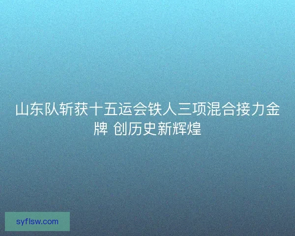 山东队斩获十五运会铁人三项混合接力金牌 创历史新辉煌 山东队斩获十五运会铁人三项混合接力金牌 创历史新辉煌