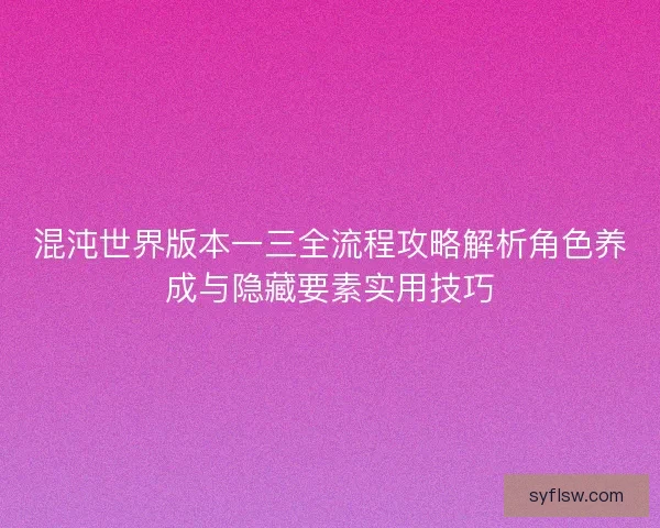 混沌世界版本一三全流程攻略解析角色养成与隐藏要素实用技巧