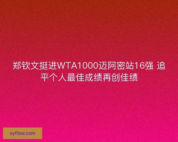 郑钦文挺进WTA1000迈阿密站16强 追平个人最佳成绩再创佳绩 郑钦文挺进WTA1000迈阿密站16强 追平个人最佳成绩再创佳绩