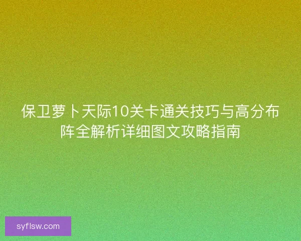 保卫萝卜天际10关卡通关技巧与高分布阵全解析详细图文攻略指南 保卫萝卜天际10关卡通关技巧与高分布阵全解析详细图文攻略指南