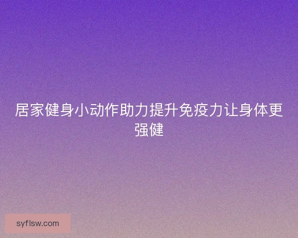 居家健身小动作助力提升免疫力让身体更强健 居家健身小动作助力提升免疫力让身体更强健