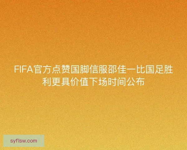 FIFA官方点赞国脚信服邵佳一比国足胜利更具价值下场时间公布 FIFA官方点赞国脚信服邵佳一比国足胜利更具价值下场时间公布