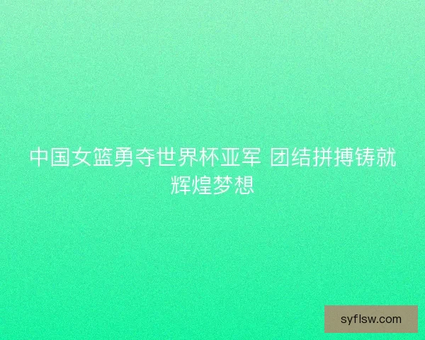 中国女篮勇夺世界杯亚军 团结拼搏铸就辉煌梦想 中国女篮勇夺世界杯亚军 团结拼搏铸就辉煌梦想