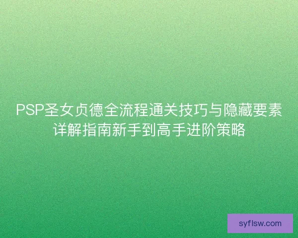 PSP圣女贞德全流程通关技巧与隐藏要素详解指南新手到高手进阶策略