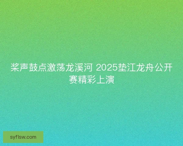桨声鼓点激荡龙溪河 2025垫江龙舟公开赛精彩上演 桨声鼓点激荡龙溪河 2025垫江龙舟公开赛精彩上演