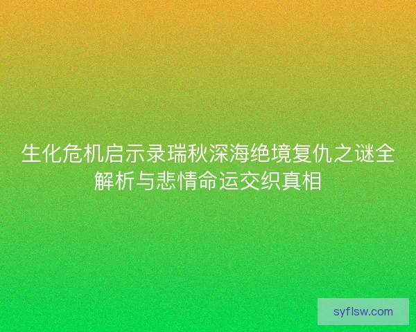 生化危机启示录瑞秋深海绝境复仇之谜全解析与悲情命运交织真相 生化危机启示录瑞秋深海绝境复仇之谜全解析与悲情命运交织真相
