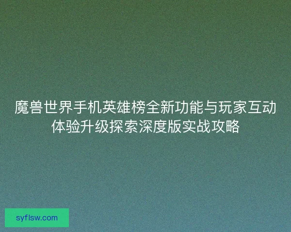 魔兽世界手机英雄榜全新功能与玩家互动体验升级探索深度版实战攻略 魔兽世界手机英雄榜全新功能与玩家互动体验升级探索深度版实战攻略