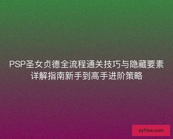 PSP圣女贞德全流程通关技巧与隐藏要素详解指南新手到高手进阶策略